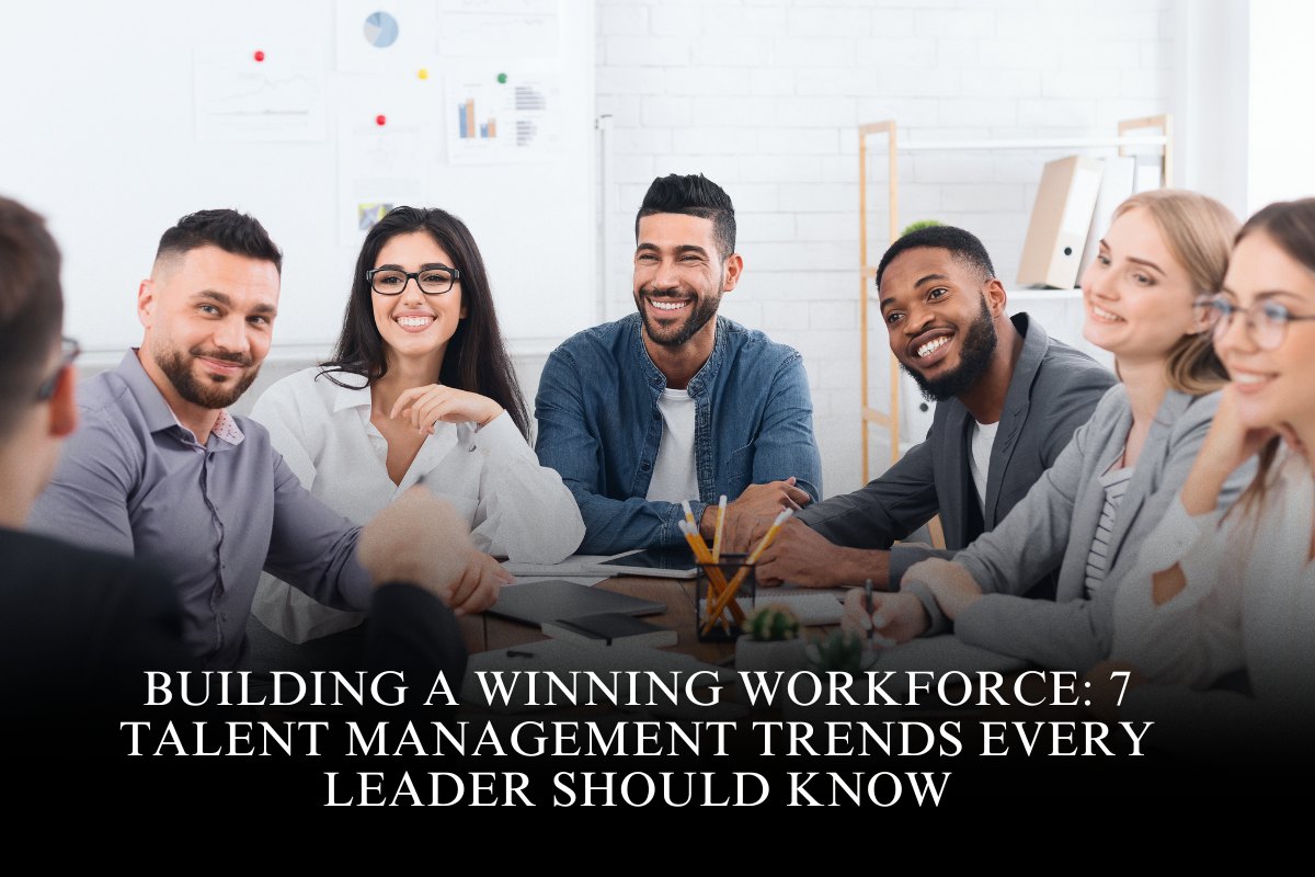 Building a Winning Workforce: 7 Talent Management Trends Every Leader Should Know